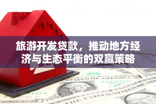 怀集旅游开发贷款，推动地方经济与生态平衡的双赢策略