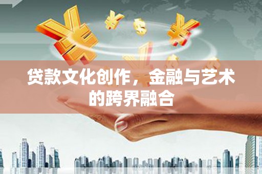 怀集贷款文化创作，金融与艺术的跨界融合