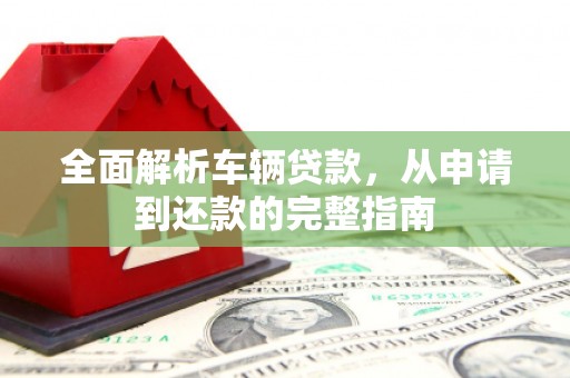 怀集全面解析车辆贷款，从申请到还款的完整指南