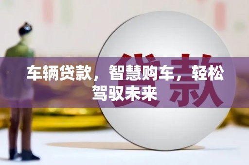 怀集车辆贷款，智慧购车，轻松驾驭未来