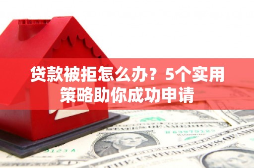 怀集贷款被拒怎么办？5个实用策略助你成功申请