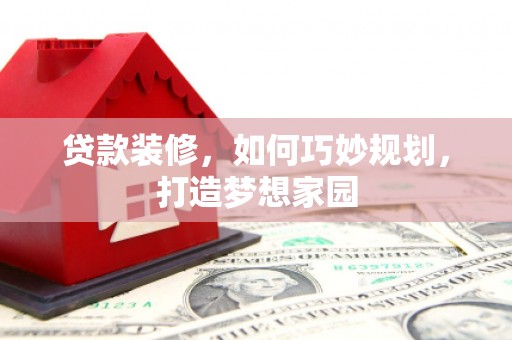 怀集贷款装修，如何巧妙规划，打造梦想家园