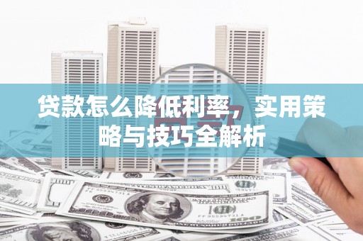 怀集贷款怎么降低利率，实用策略与技巧全解析