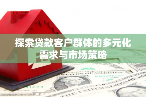 怀集探索贷款客户群体的多元化需求与市场策略