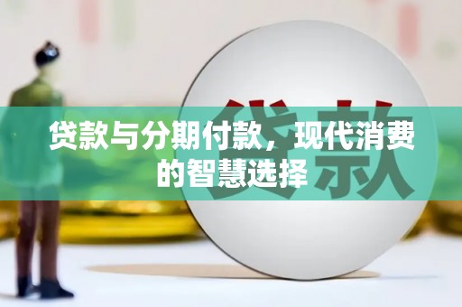怀集贷款与分期付款，现代消费的智慧选择