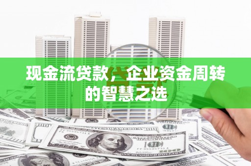 怀集现金流贷款，企业资金周转的智慧之选