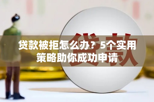 怀集贷款被拒怎么办？5个实用策略助你成功申请