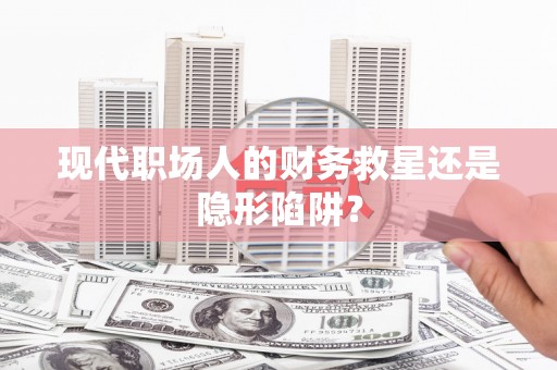 怀集现代职场人的财务救星还是隐形陷阱？