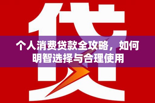 怀集个人消费贷款全攻略，如何明智选择与合理使用