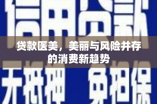 怀集贷款医美，美丽与风险并存的消费新趋势